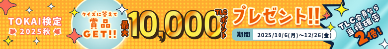 TOKAI WEB感謝祭 2025AUTUMN ＼抽選で1,000名様に当たる！／クイズに答えて商品GET!!最大10,000TLCポイントプレゼント!!TLC会員なら当選確率2倍！開催期間：2025/10/6（月）～12/26（金） 詳細はこちらをクリック